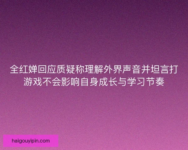 全红婵回应质疑称理解外界声音并坦言打游戏不会影响自身成长与学习节奏