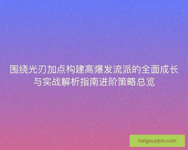 围绕光刃加点构建高爆发流派的全面成长与实战解析指南进阶策略总览