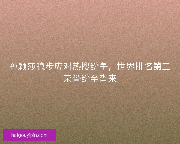 孙颖莎稳步应对热搜纷争,世界排名第二荣誉纷至沓来 孙颖莎稳步应对热搜纷争,世界排名第二荣誉纷至沓来