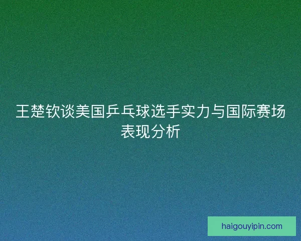 王楚钦谈美国乒乓球选手实力与国际赛场表现分析