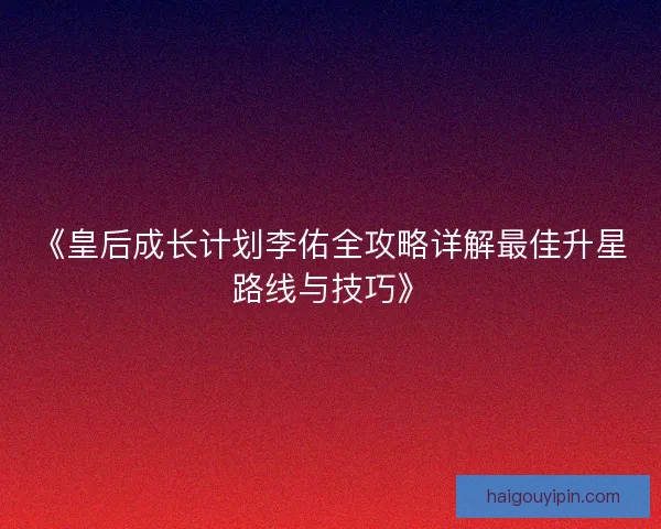 《皇后成长计划李佑全攻略详解最佳升星路线与技巧》