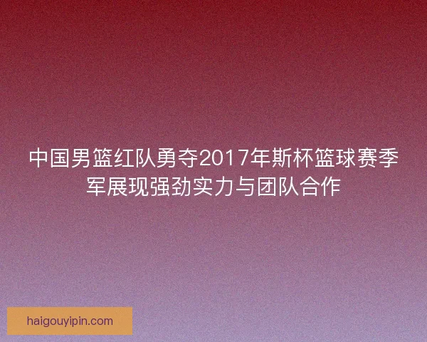 中国男篮红队勇夺2017年斯杯篮球赛季军展现强劲实力与团队合作