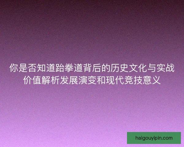 你是否知道跆拳道背后的历史文化与实战价值解析发展演变和现代竞技意义