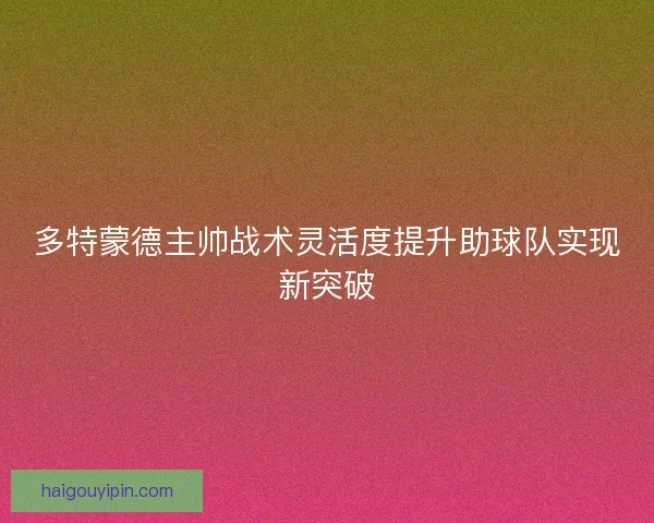 多特蒙德主帅战术灵活度提升助球队实现新突破