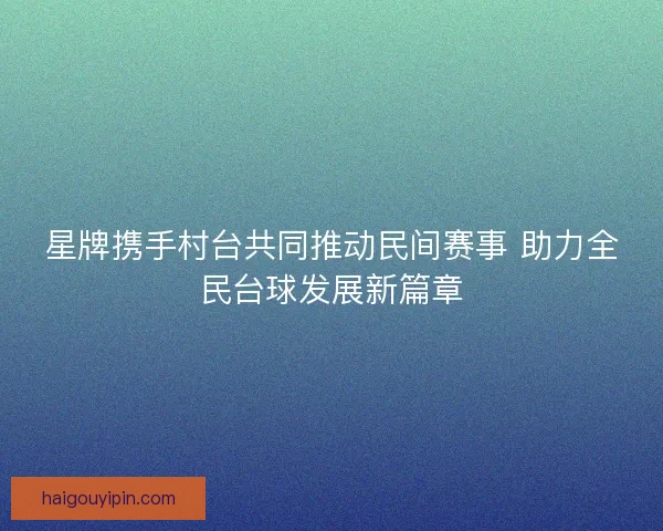 星牌携手村台共同推动民间赛事 助力全民台球发展新篇章