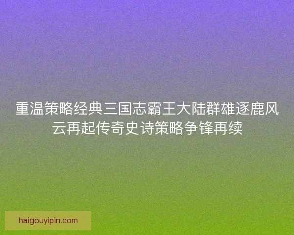 重温策略经典三国志霸王大陆群雄逐鹿风云再起传奇史诗策略争锋再续