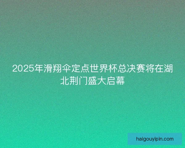 2025年滑翔伞定点世界杯总决赛将在湖北荆门盛大启幕