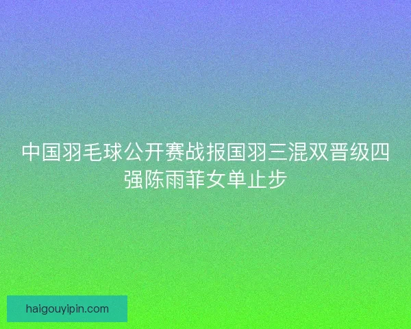 中国羽毛球公开赛战报国羽三混双晋级四强陈雨菲女单止步