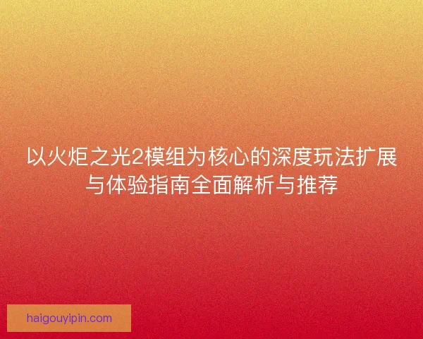 以火炬之光2模组为核心的深度玩法扩展与体验指南全面解析与推荐