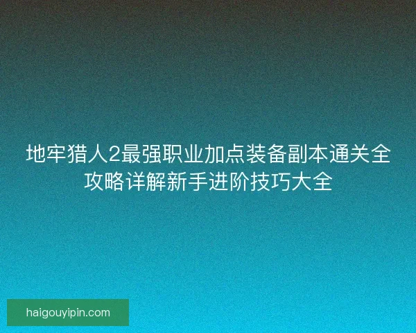 地牢猎人2最强职业加点装备副本通关全攻略详解新手进阶技巧大全