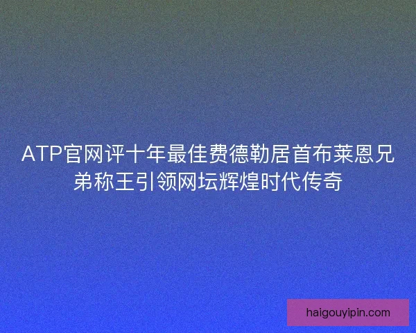 ATP官网评十年最佳费德勒居首布莱恩兄弟称王引领网坛辉煌时代传奇 ATP官网评十年最佳费德勒居首布莱恩兄弟称王引领网坛辉煌时代传奇