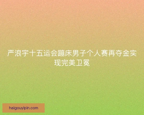 严浪宇十五运会蹦床男子个人赛再夺金实现完美卫冕 严浪宇十五运会蹦床男子个人赛再夺金实现完美卫冕