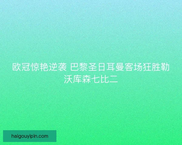 欧冠惊艳逆袭 巴黎圣日耳曼客场狂胜勒沃库森七比二 欧冠惊艳逆袭 巴黎圣日耳曼客场狂胜勒沃库森七比二