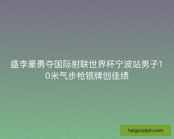 盛李豪勇夺国际射联世界杯宁波站男子10米气步枪银牌创佳绩 盛李豪勇夺国际射联世界杯宁波站男子10米气步枪银牌创佳绩