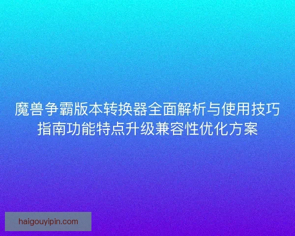 魔兽争霸版本转换器全面解析与使用技巧指南功能特点升级兼容性优化方案 魔兽争霸版本转换器全面解析与使用技巧指南功能特点升级兼容性优化方案