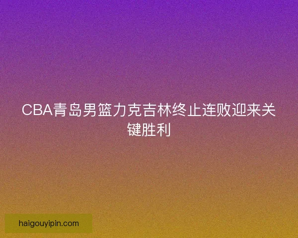 CBA青岛男篮力克吉林终止连败迎来关键胜利 CBA青岛男篮力克吉林终止连败迎来关键胜利