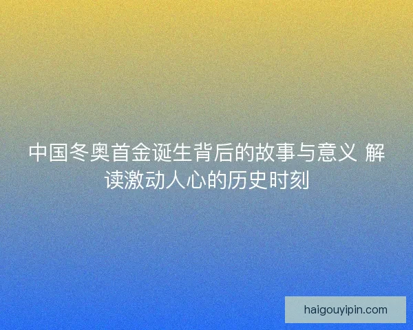 中国冬奥首金诞生背后的故事与意义 解读激动人心的历史时刻