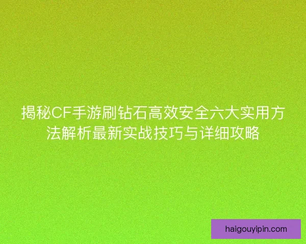 揭秘CF手游刷钻石高效安全六大实用方法解析最新实战技巧与详细攻略
