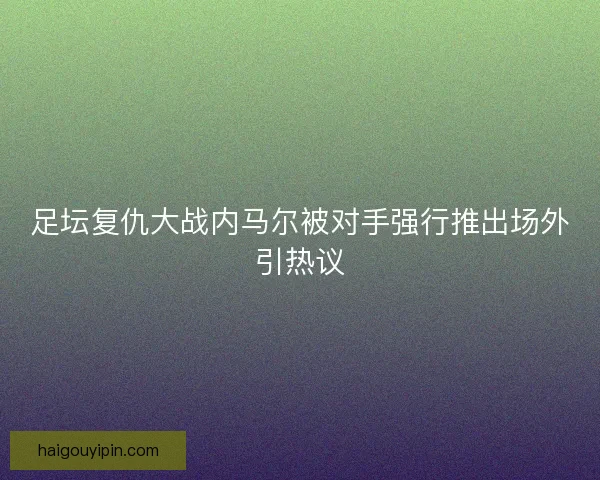 足坛复仇大战内马尔被对手强行推出场外引热议 足坛复仇大战内马尔被对手强行推出场外引热议