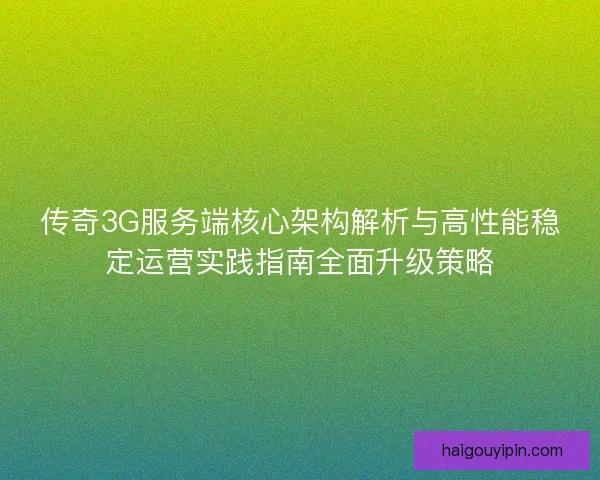 传奇3G服务端核心架构解析与高性能稳定运营实践指南全面升级策略