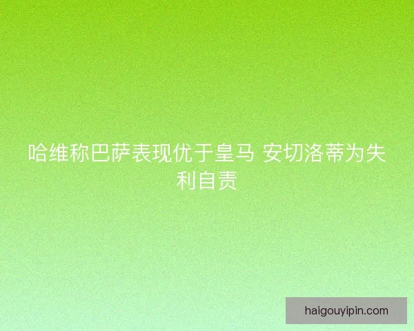 哈维称巴萨表现优于皇马 安切洛蒂为失利自责