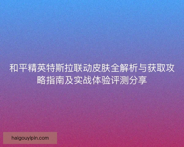 和平精英特斯拉联动皮肤全解析与获取攻略指南及实战体验评测分享