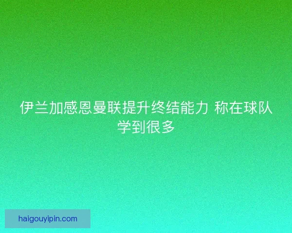 伊兰加感恩曼联提升终结能力 称在球队学到很多