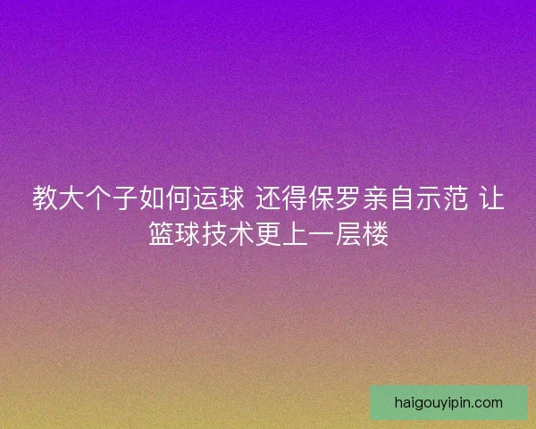 教大个子如何运球 还得保罗亲自示范 让篮球技术更上一层楼