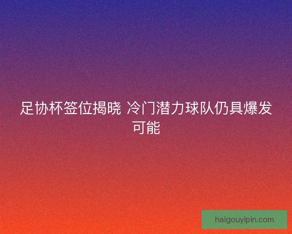 足协杯签位揭晓 冷门潜力球队仍具爆发可能