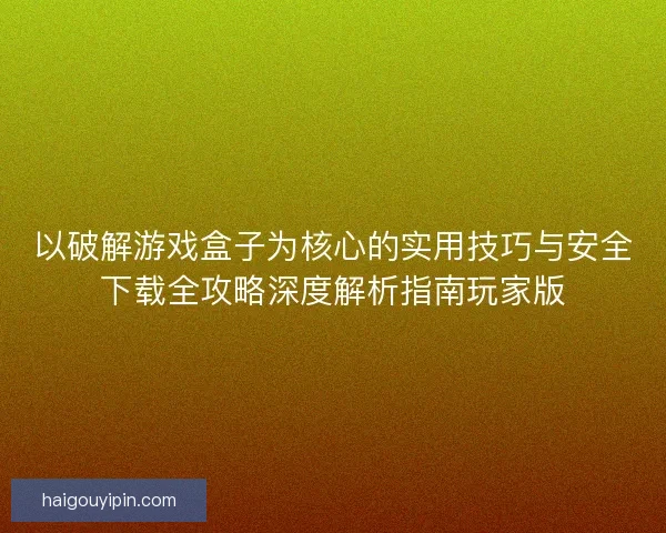 以破解游戏盒子为核心的实用技巧与安全下载全攻略深度解析指南玩家版