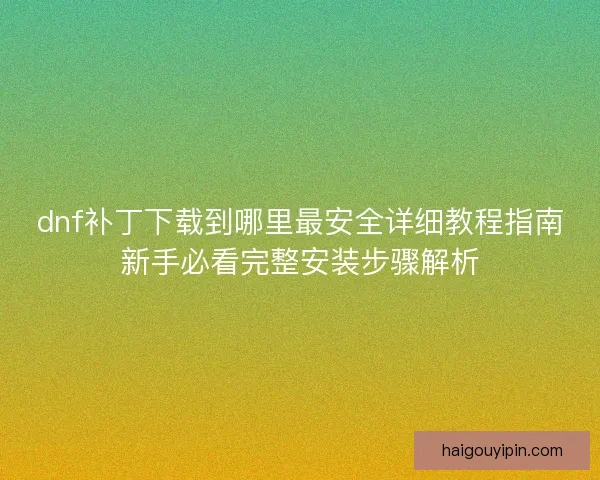 dnf补丁下载到哪里最安全详细教程指南新手必看完整安装步骤解析 dnf补丁下载到哪里最安全详细教程指南新手必看完整安装步骤解析