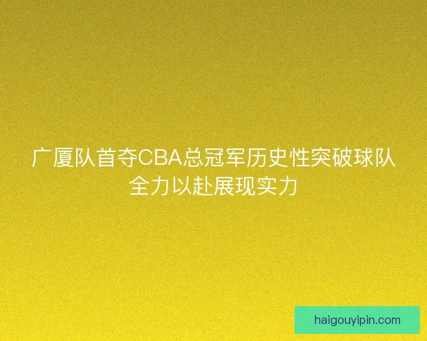 广厦队首夺CBA总冠军历史性突破球队全力以赴展现实力
