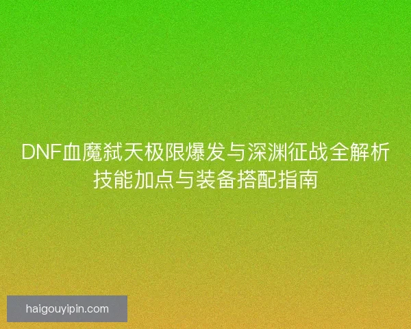DNF血魔弑天极限爆发与深渊征战全解析技能加点与装备搭配指南 DNF血魔弑天极限爆发与深渊征战全解析技能加点与装备搭配指南